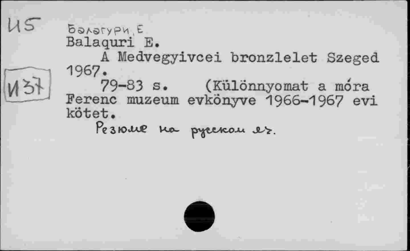 ﻿балагури ,Є
Balaquri Е.
A Medvegyivcei bronzlelet Szeged 1967.
79-83 s. (Különnyomat a moга Ferenc muzeum evkönyve 1966-1967 evi kotet.
РеЗЮ<К₽ Ко-